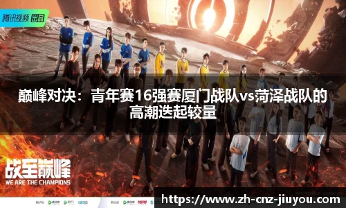 巅峰对决：青年赛16强赛厦门战队vs菏泽战队的高潮迭起较量